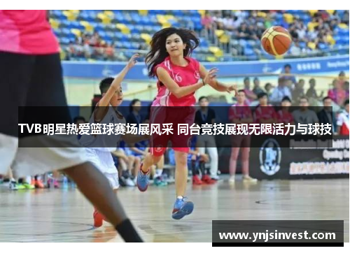 TVB明星热爱篮球赛场展风采 同台竞技展现无限活力与球技