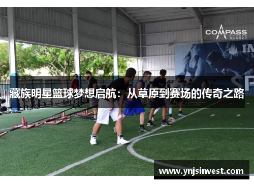藏族明星篮球梦想启航：从草原到赛场的传奇之路