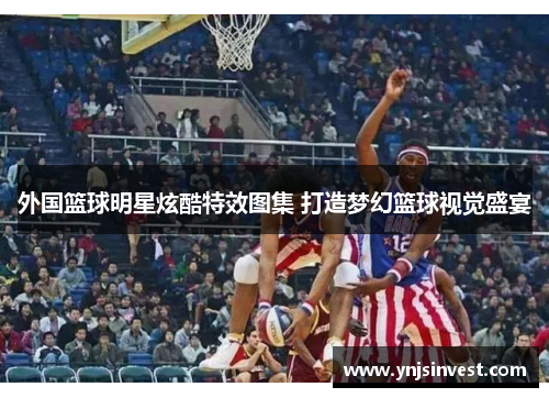 外国篮球明星炫酷特效图集 打造梦幻篮球视觉盛宴